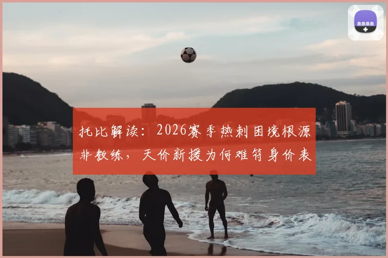 托比解读:2026赛季热刺困境根源非教练,天价新援为何难符身价表现