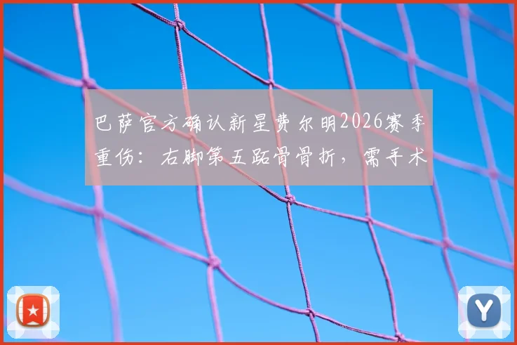 巴萨官方确认新星费尔明2026赛季重伤：右脚第五跖骨骨折，需手术，恢复时间线分析