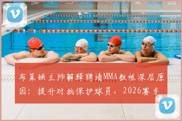 布莱顿主帅解释聘请MMA教练深层原因：提升对抗保护球员，2026赛季硬核训练揭秘