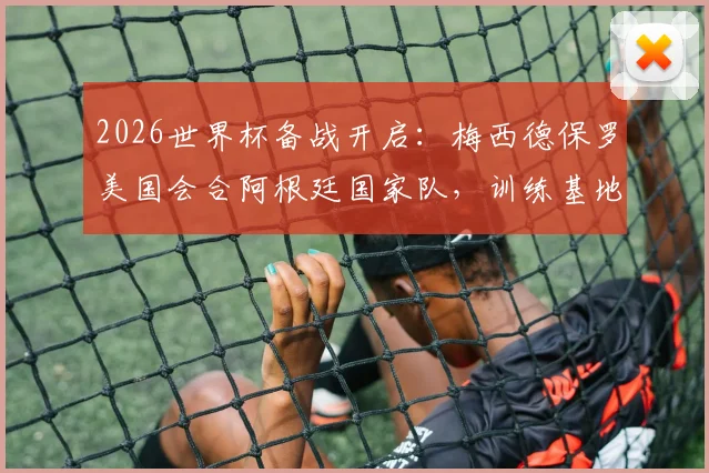2026世界杯备战开启：梅西德保罗美国会合阿根廷国家队，训练基地、热身赛程及最新动态一览