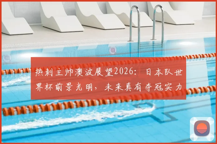 热刺主帅澳波展望2026:日本队世界杯前景光明,未来真有夺冠实力吗?