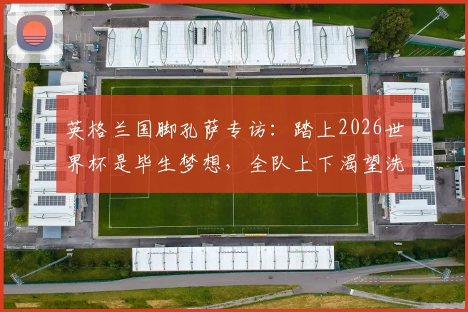 英格兰国脚孔萨专访：踏上2026世界杯是毕生梦想，全队上下渴望洗刷欧洲杯失冠之痛