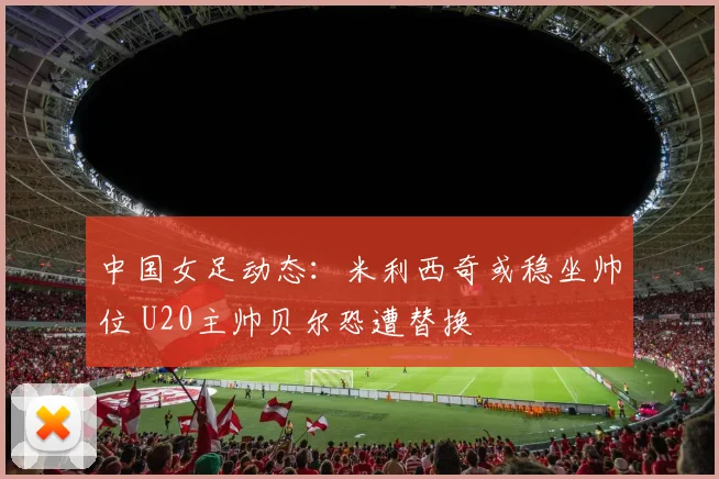 中国女足动态:米利西奇或稳坐帅位 U20主帅贝尔恐遭替换