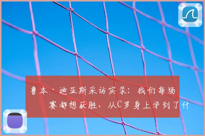 鲁本·迪亚斯采访实录：我们每场比赛都想获胜，从C罗身上学到了什么