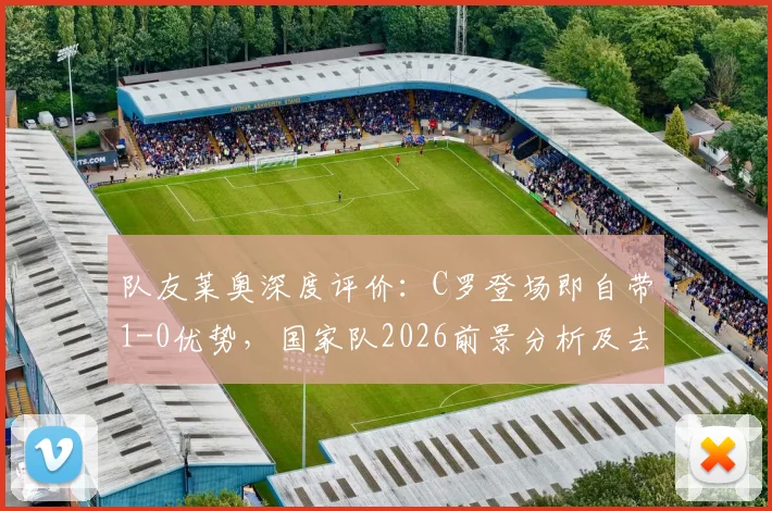 队友莱奥深度评价：C罗登场即自带1-0优势，国家队2026前景分析及去留探讨