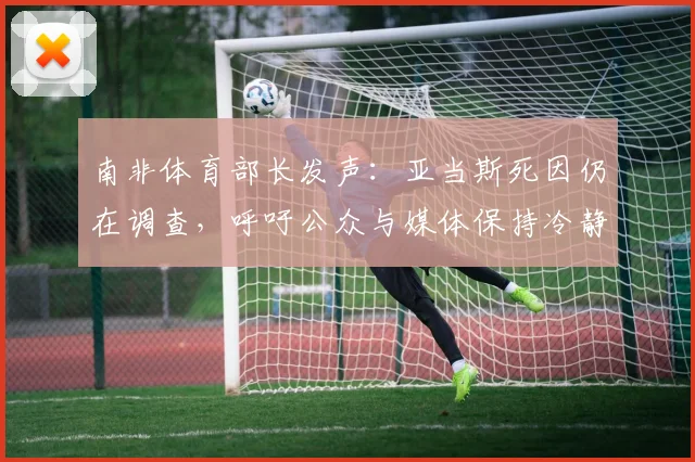 南非体育部长发声：亚当斯死因仍在调查，呼吁公众与媒体保持冷静与克制
