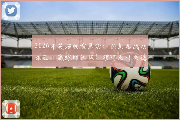 2026年英超收官悬念：热刺客战切尔西，赢球即保级！穆阿尼对决德拉普，特尔能否扮演奇兵？