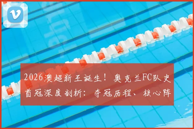 2026澳超新王诞生!奥克兰FC队史首冠深度剖析:夺冠历程、核心阵容及雷速夺冠海报高清分享