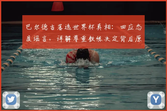 巴尔德吉落选世界杯真相:回应态度谣言,详解尊重教练决定背后原因,附球员入选标准分析