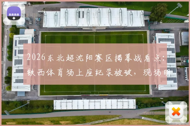 2026东北超沈阳赛区揭幕战看点：铁西体育场上座纪录被破，现场明星观众名单与购票观赛指南