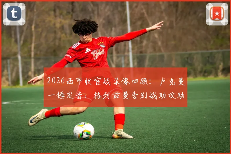 2026西甲收官战录像回顾:卢克曼一锤定音,格列兹曼告别战助攻助马竞1比0力克赫罗纳