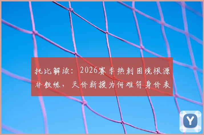 托比解读:2026赛季热刺困境根源非教练,天价新援为何难符身价表现