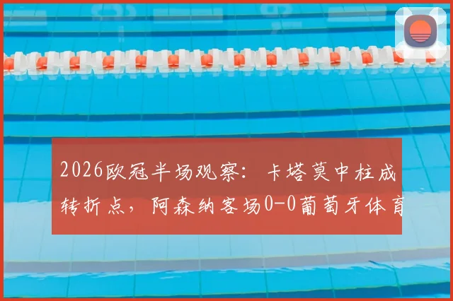 2026欧冠半场观察：卡塔莫中柱成转折点，阿森纳客场0-0葡萄牙体育陷僵局，战术博弈全解析