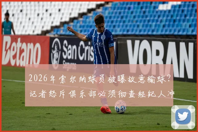 2026年索尔纳球员被曝故意输球？记者怒斥俱乐部必须彻查经纪人冲突丑闻