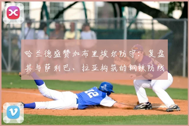 哈兰德盛赞加布里埃尔防守:复盘其与萨利巴、拉亚构筑的钢铁防线精彩对决