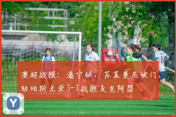 澳超战报：潘宁顿、苏莱曼尼破门助珀斯光荣3-1战胜麦克阿瑟
