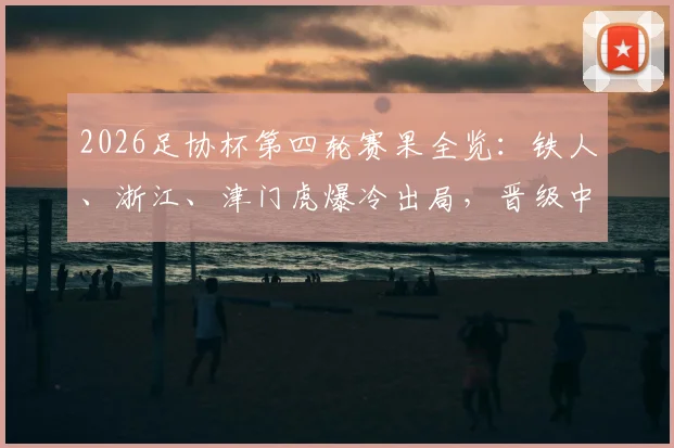 2026足协杯第四轮赛果全览：铁人、浙江、津门虎爆冷出局，晋级中超球队名单出炉