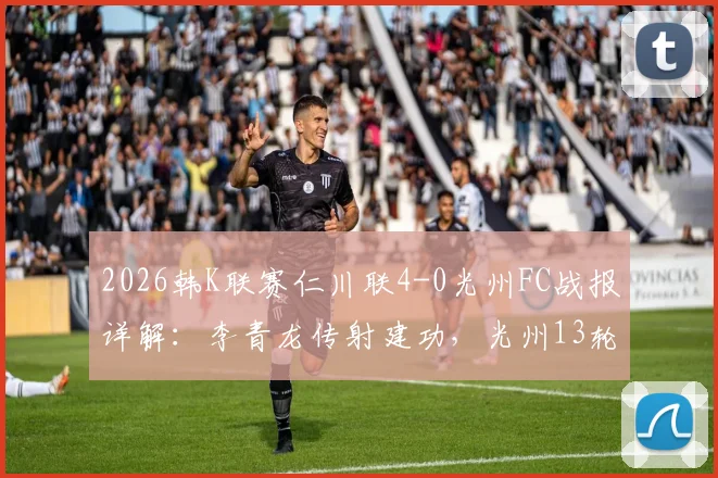 2026韩K联赛仁川联4-0光州FC战报详解:李青龙传射建功,光州13轮不胜困局如何破?