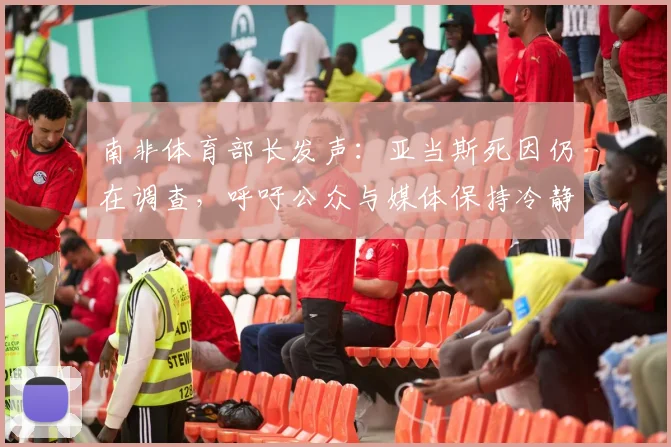 南非体育部长发声：亚当斯死因仍在调查，呼吁公众与媒体保持冷静与克制