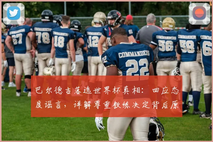 巴尔德吉落选世界杯真相：回应态度谣言，详解尊重教练决定背后原因，附球员入选标准分析