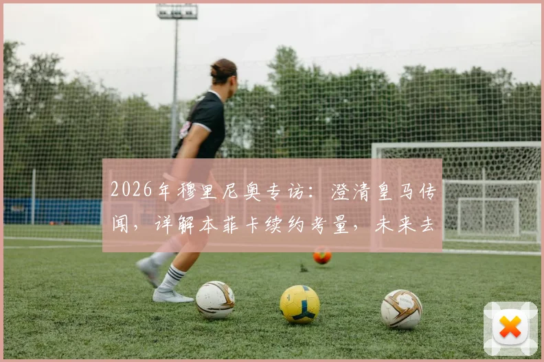 2026年穆里尼奥专访：澄清皇马传闻，详解本菲卡续约考量，未来去向全解析