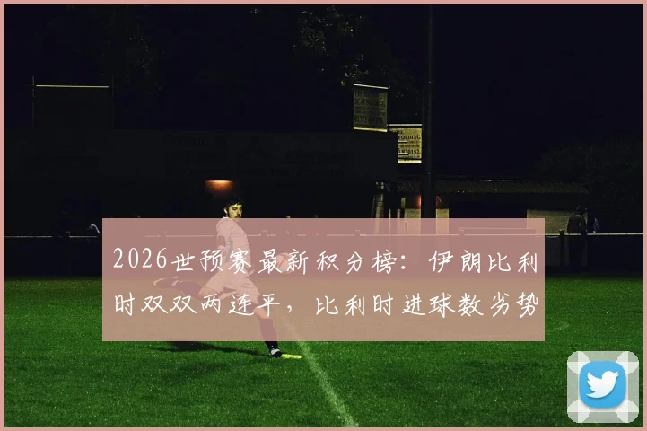 2026世预赛最新积分榜:伊朗比利时双双两连平,比利时进球数劣势暂居小组第二,出线形势分析