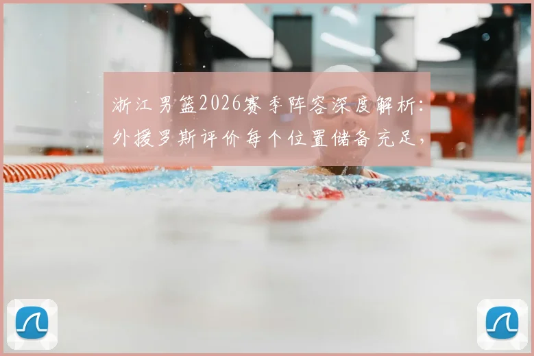浙江男篮2026赛季阵容深度解析：外援罗斯评价每个位置储备充足，详解如何始终保持高强度比赛节奏