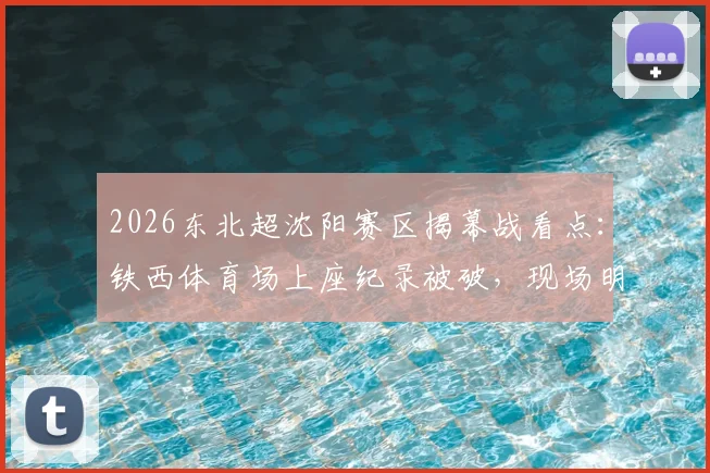 2026东北超沈阳赛区揭幕战看点：铁西体育场上座纪录被破，现场明星观众名单与购票观赛指南