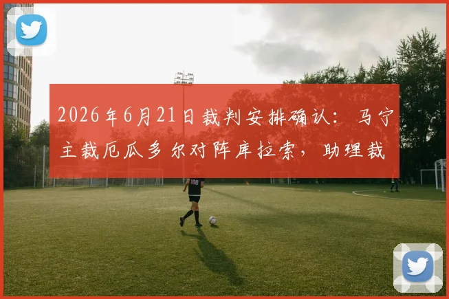 2026年6月21日裁判安排确认:马宁主裁厄瓜多尔对阵库拉索,助理裁判周飞,赛事看点前瞻