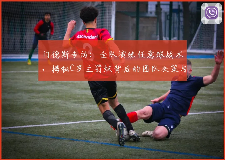 门德斯专访：全队演练任意球战术，揭秘C罗主罚权背后的团队决策与备战内幕