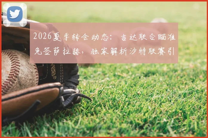 2026夏季转会动态：吉达联合瞄准免签萨拉赫，独家解析沙特联赛引援策略与球员合同关键点