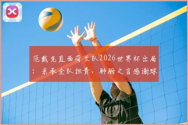 范戴克直面荷兰队2026世界杯出局：亲承全队担责，肺腑之言感谢球迷，未来路在何方？