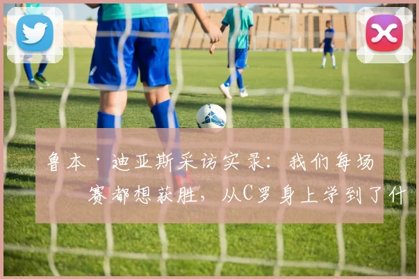 鲁本·迪亚斯采访实录：我们每场比赛都想获胜，从C罗身上学到了什么