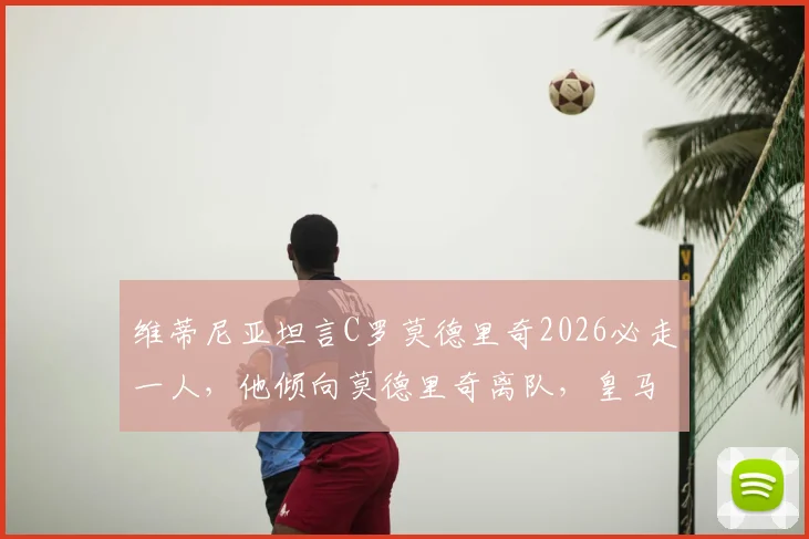 维蒂尼亚坦言C罗莫德里奇2026必走一人,他倾向莫德里奇离队,皇马中场或将大变