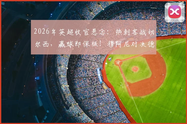 2026年英超收官悬念：热刺客战切尔西，赢球即保级！穆阿尼对决德拉普，特尔能否扮演奇兵？