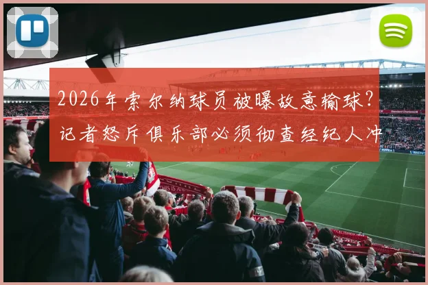 2026年索尔纳球员被曝故意输球?记者怒斥俱乐部必须彻查经纪人冲突丑闻