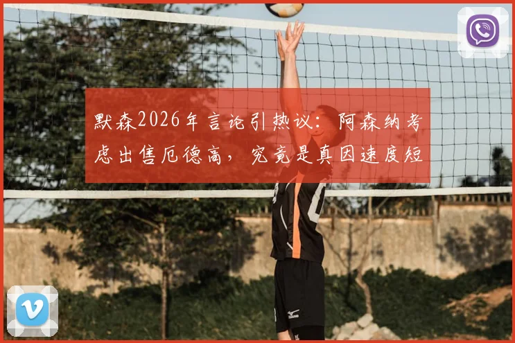 默森2026年言论引热议：阿森纳考虑出售厄德高，究竟是真因速度短板还是战术调整前兆？