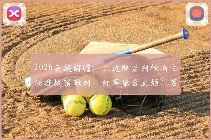 2026英超前瞻：三连败后利物浦主场迎战富勒姆，红军能否止颓？客队历史战绩解析