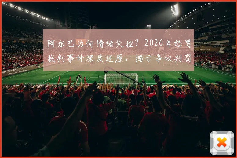 阿尔巴为何情绪失控？2026年怒骂裁判事件深度还原，揭示争议判罚的幕后细节