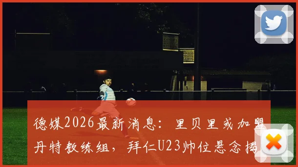 德媒2026最新消息：里贝里或加盟丹特教练组，拜仁U23帅位悬念揭晓