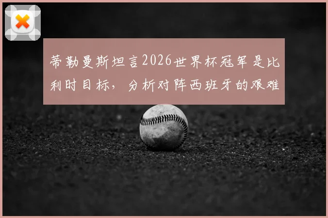 蒂勒曼斯坦言2026世界杯冠军是比利时目标，分析对阵西班牙的艰难挑战与球队战术前景