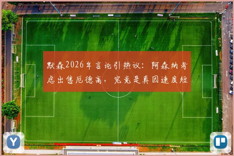 默森2026年言论引热议:阿森纳考虑出售厄德高,究竟是真因速度短板还是战术调整前兆?