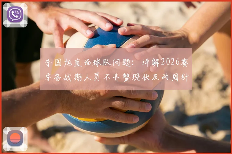 李国旭直面球队问题:详解2026赛季备战期人员不齐整现状及两周针对性调整方案