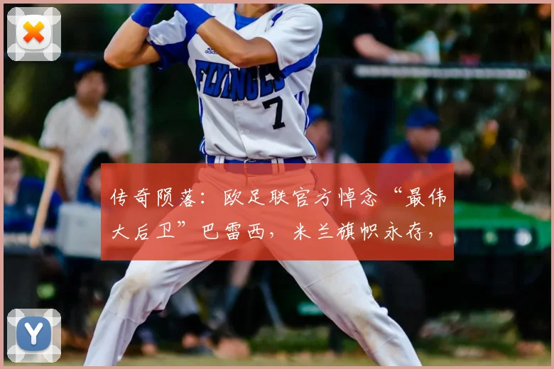 传奇陨落：欧足联官方悼念“最伟大后卫”巴雷西，米兰旗帜永存，足坛哀思2026