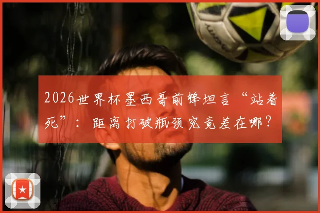 2026世界杯墨西哥前锋坦言“站着死”：距离打破瓶颈究竟差在哪？深度解析美洲劲旅破局之路