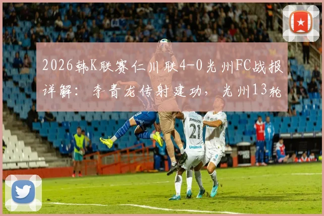 2026韩K联赛仁川联4-0光州FC战报详解：李青龙传射建功，光州13轮不胜困局如何破？