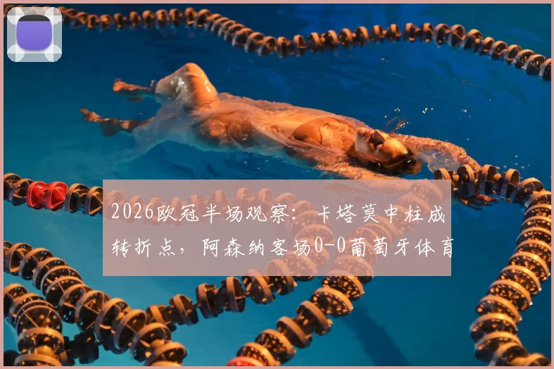 2026欧冠半场观察:卡塔莫中柱成转折点,阿森纳客场0-0葡萄牙体育陷僵局,战术博弈全解析