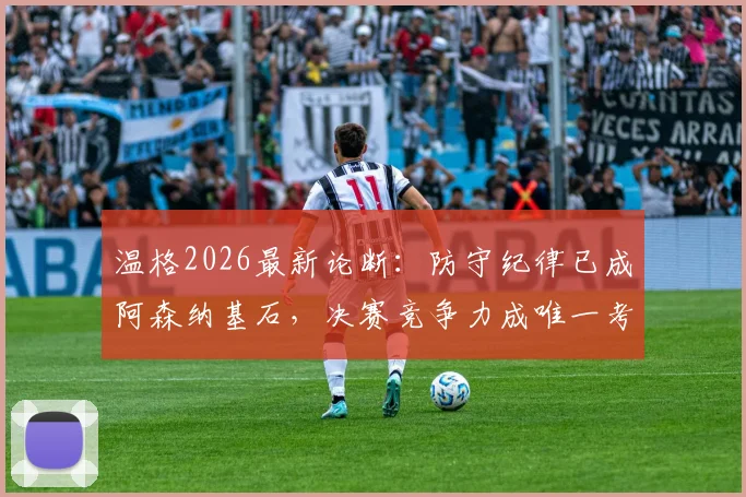 温格2026最新论断：防守纪律已成阿森纳基石，决赛竞争力成唯一考题