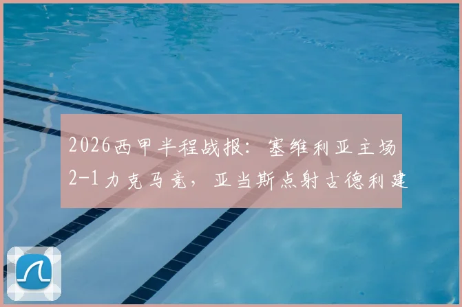 2026西甲半程战报:塞维利亚主场2-1力克马竞,亚当斯点射古德利建功,马竞防线半场崩盘分析