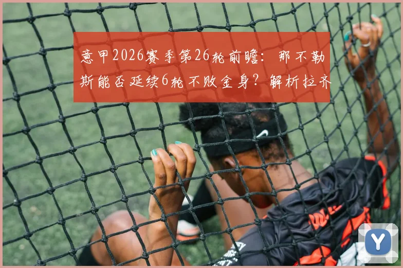 意甲2026赛季第26轮前瞻：那不勒斯能否延续6轮不败金身？解析拉齐奥客场作战短板